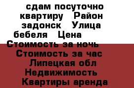 сдам посуточно квартиру › Район ­ задонск › Улица ­ бебеля › Цена ­ 1 000 › Стоимость за ночь ­ 1 000 › Стоимость за час ­ - - Липецкая обл. Недвижимость » Квартиры аренда посуточно   